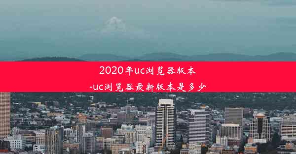 2020年uc浏览器版本-uc浏览器最新版本是多少