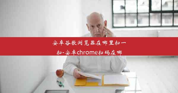 安卓谷歌浏览器在哪里扫一扫-安卓chrome扫码在哪