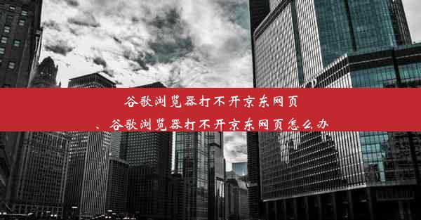 谷歌浏览器打不开京东网页、谷歌浏览器打不开京东网页怎么办