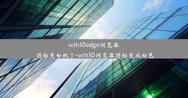 win10edge浏览器图标变白纸了-win10浏览器图标变成白色