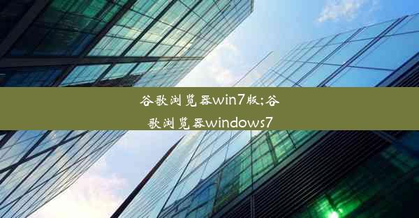 谷歌浏览器win7版;谷歌浏览器windows7