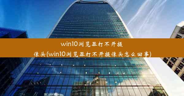 win10浏览器打不开摄像头(win10浏览器打不开摄像头怎么回事)