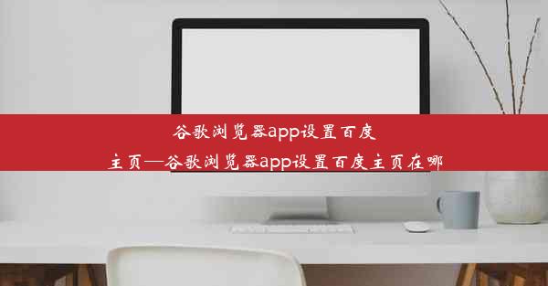 谷歌浏览器app设置百度主页—谷歌浏览器app设置百度主页在哪