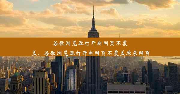 谷歌浏览器打开新网页不覆盖、谷歌浏览器打开新网页不覆盖原来网页