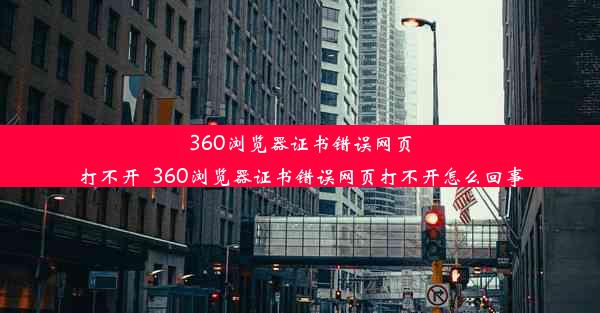 360浏览器证书错误网页打不开_360浏览器证书错误网页打不开怎么回事