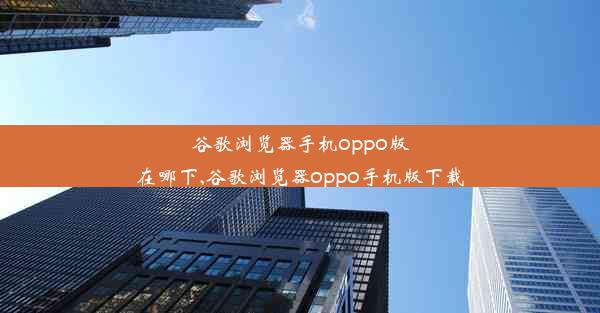 谷歌浏览器手机oppo版在哪下,谷歌浏览器oppo手机版下载