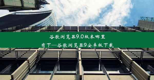 谷歌浏览器9.0版本哪里有下—谷歌浏览器9安卓版下载