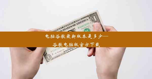 电脑谷歌最新版本是多少—谷歌电脑版官方下载