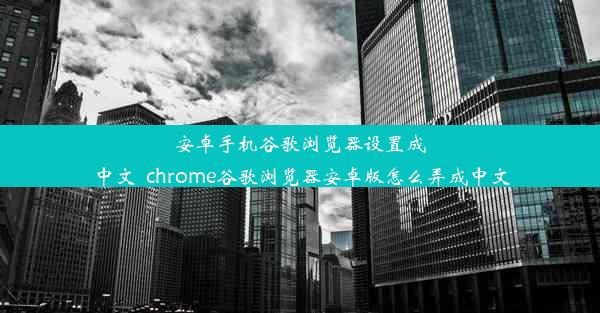 安卓手机谷歌浏览器设置成中文_chrome谷歌浏览器安卓版怎么弄成中文