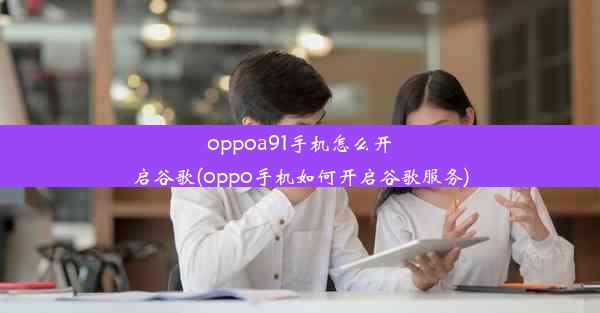 oppoa91手机怎么开启谷歌(oppo手机如何开启谷歌服务)