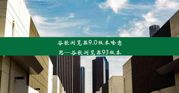 谷歌浏览器9.0版本啥意思—谷歌浏览器93版本