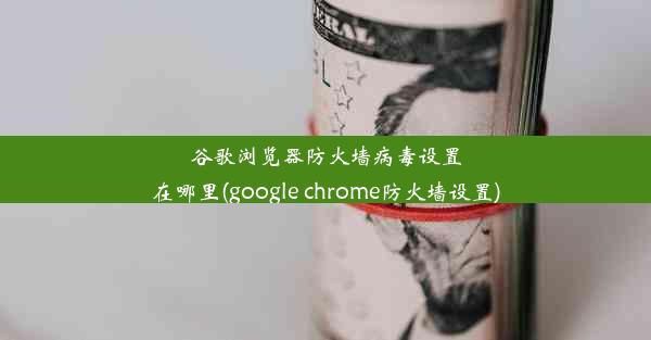 谷歌浏览器防火墙病毒设置在哪里(google chrome防火墙设置)