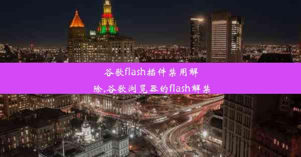 谷歌flash插件禁用解除,谷歌浏览器的flash解禁