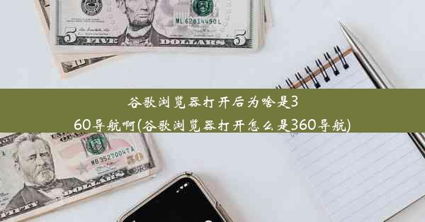 谷歌浏览器打开后为啥是360导航啊(谷歌浏览器打开怎么是360导航)