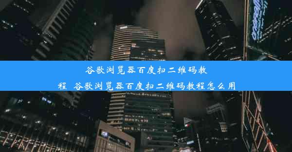 谷歌浏览器百度扫二维码教程_谷歌浏览器百度扫二维码教程怎么用