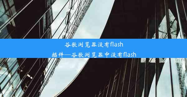 谷歌浏览器没有flash插件—谷歌浏览器中没有flash