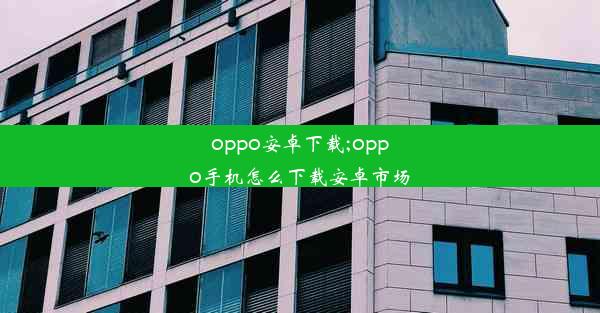 oppo安卓下载;oppo手机怎么下载安卓市场