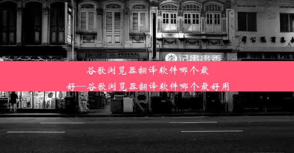 谷歌浏览器翻译软件哪个最好—谷歌浏览器翻译软件哪个最好用