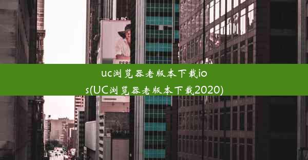 uc浏览器老版本下载ios(UC浏览器老版本下载2020)