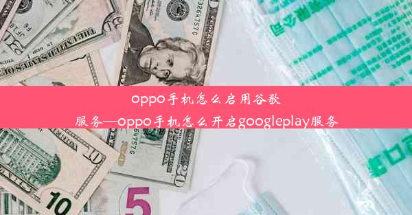 oppo手机怎么启用谷歌服务—oppo手机怎么开启googleplay服务