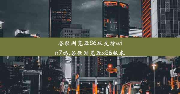 谷歌浏览器86版支持win7吗,谷歌浏览器x86版本