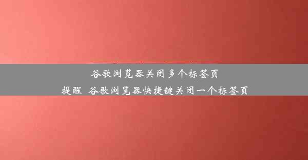 谷歌浏览器关闭多个标签页提醒_谷歌浏览器快捷键关闭一个标签页