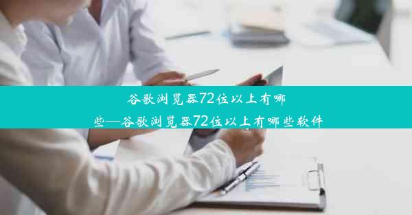 谷歌浏览器72位以上有哪些—谷歌浏览器72位以上有哪些软件