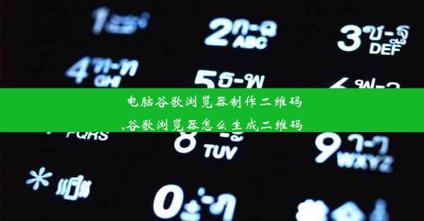 电脑谷歌浏览器制作二维码,谷歌浏览器怎么生成二维码