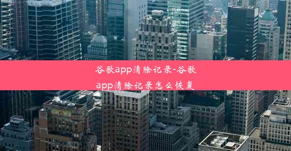 谷歌app清除记录-谷歌app清除记录怎么恢复