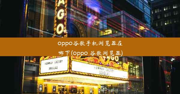 oppo谷歌手机浏览器在哪下(oppo 谷歌浏览器)