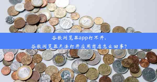 谷歌浏览器app打不开,谷歌浏览器无法打开应用商店怎么回事？