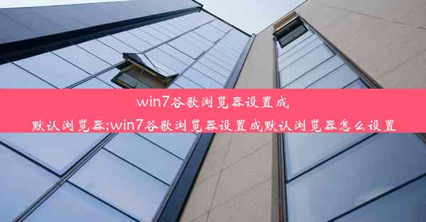 win7谷歌浏览器设置成默认浏览器;win7谷歌浏览器设置成默认浏览器怎么设置