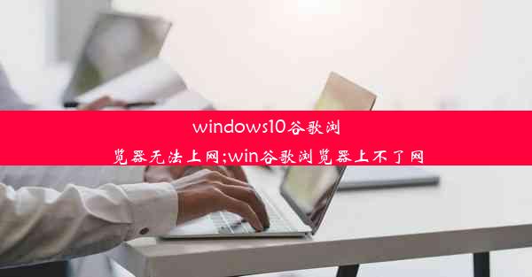 windows10谷歌浏览器无法上网;win谷歌浏览器上不了网