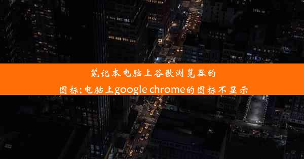 笔记本电脑上谷歌浏览器的图标;电脑上google chrome的图标不显示