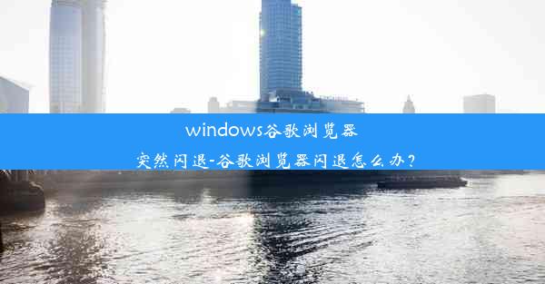 windows谷歌浏览器突然闪退-谷歌浏览器闪退怎么办？