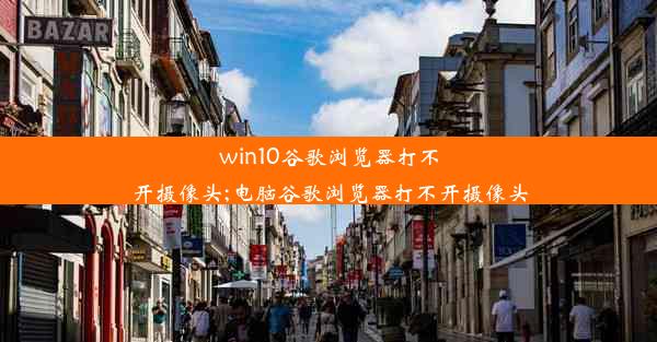 win10谷歌浏览器打不开摄像头;电脑谷歌浏览器打不开摄像头