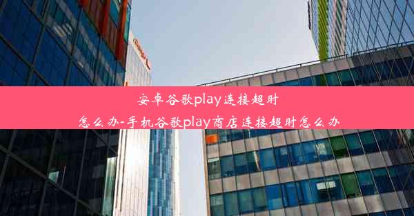 安卓谷歌play连接超时怎么办-手机谷歌play商店连接超时怎么办