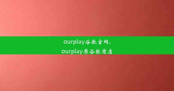 ourplay谷歌官网,ourplay原谷歌商店