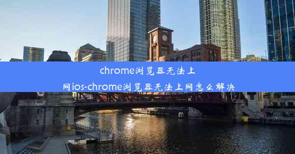 chrome浏览器无法上网ios-chrome浏览器无法上网怎么解决