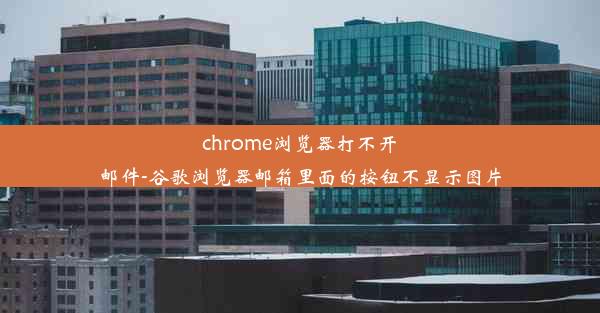 chrome浏览器打不开邮件-谷歌浏览器邮箱里面的按钮不显示图片