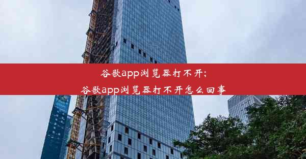 谷歌app浏览器打不开;谷歌app浏览器打不开怎么回事