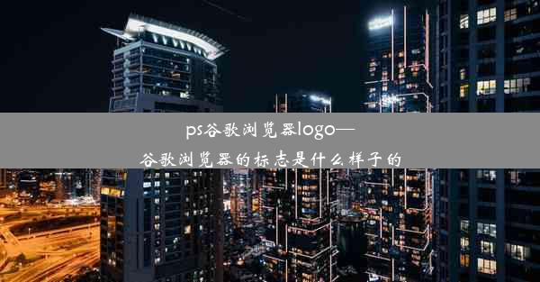 ps谷歌浏览器logo—谷歌浏览器的标志是什么样子的