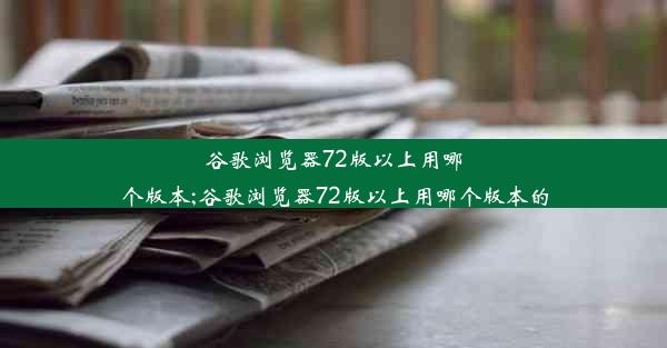 谷歌浏览器72版以上用哪个版本;谷歌浏览器72版以上用哪个版本的