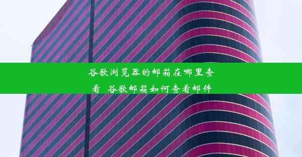 谷歌浏览器的邮箱在哪里查看_谷歌邮箱如何查看邮件