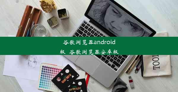 谷歌浏览器android版_谷歌浏览器安卓版