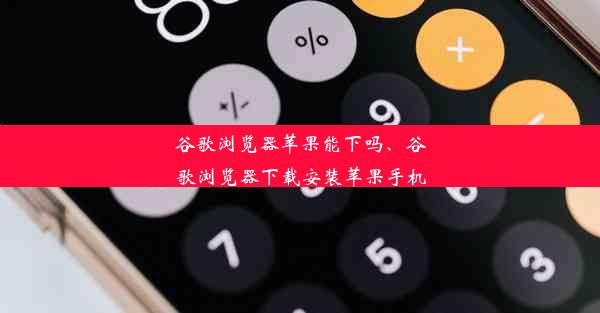 谷歌浏览器苹果能下吗、谷歌浏览器下载安装苹果手机