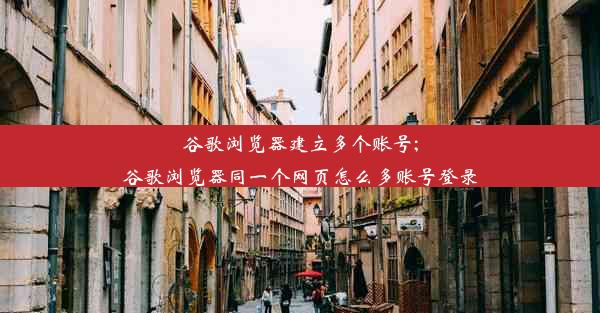 谷歌浏览器建立多个账号;谷歌浏览器同一个网页怎么多账号登录