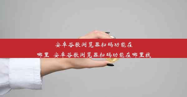 安卓谷歌浏览器扫码功能在哪里_安卓谷歌浏览器扫码功能在哪里找