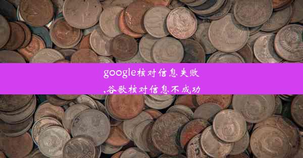 google核对信息失败,谷歌核对信息不成功