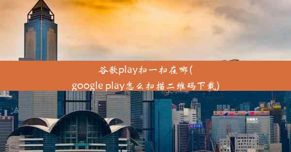 谷歌play扫一扫在哪(google play怎么扫描二维码下载)